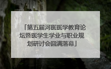 第五届河医医学教育论坛暨医学生学业与职业规划研讨会圆满落幕