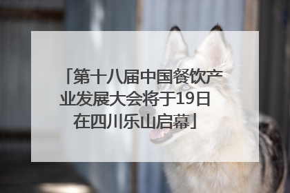 第十八届中国餐饮产业发展大会将于19日在四川乐山启幕