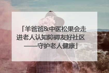 羊爸爸&中医松果会走进老人认知障碍友好社区——守护老人健康