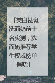 美白祛斑洗面奶前十名实测，洗面奶推荐学生权威榜单揭晓