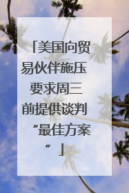 美国向贸易伙伴施压 要求周三前提供谈判“最佳方案”