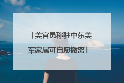 美官员称驻中东美军家属可自愿撤离