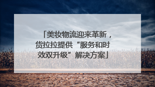 美妆物流迎来革新，货拉拉提供“服务和时效双升级”解决方案
