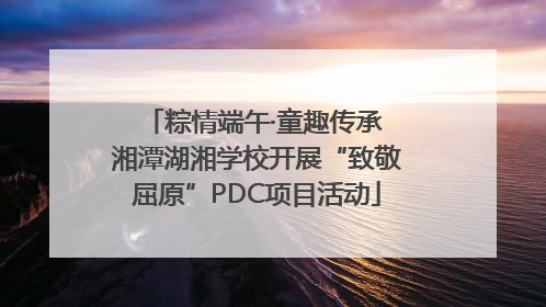 粽情端午·童趣传承 湘潭湖湘学校开展“致敬屈原”PDC项目活动