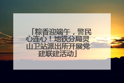 粽香迎端午，警民心连心！地铁分局灵山卫站派出所开展党建联建活动