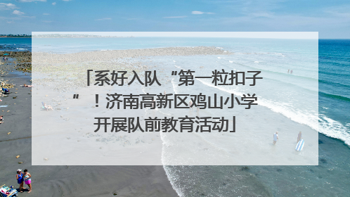 系好入队“第一粒扣子”！济南高新区鸡山小学开展队前教育活动