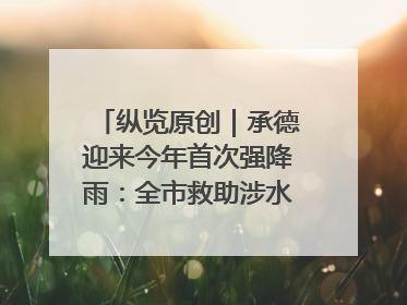 纵览原创｜承德迎来今年首次强降雨：全市救助涉水被困车辆30余辆，8日晚市区已无积水路段，交通恢复畅通