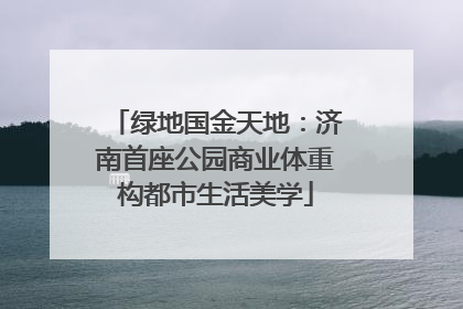 绿地国金天地：济南首座公园商业体重构都市生活美学