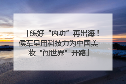 练好“内功”再出海！侯军呈用科技力为中国美妆“闯世界”开路