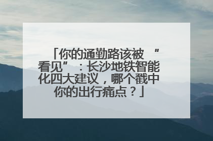 你的通勤路该被 “看见”：长沙地铁智能化四大建议，哪个戳中你的出行痛点？