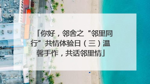 你好，邻舍之“邻里同行”共情体验日（三）温馨手作，共话邻里情