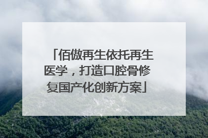 佰傲再生依托再生医学，打造口腔骨修复国产化创新方案