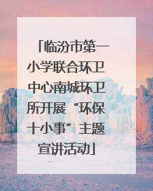 临汾市第一小学联合环卫中心南城环卫所开展“环保十小事”主题宣讲活动