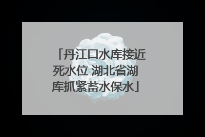 丹江口水库接近死水位 湖北省湖库抓紧蓄水保水
