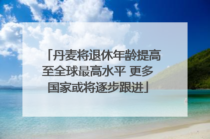 丹麦将退休年龄提高至全球最高水平 更多国家或将逐步跟进