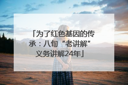 为了红色基因的传承：八旬“老讲解”义务讲解24年