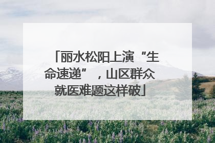丽水松阳上演“生命速递”，山区群众就医难题这样破