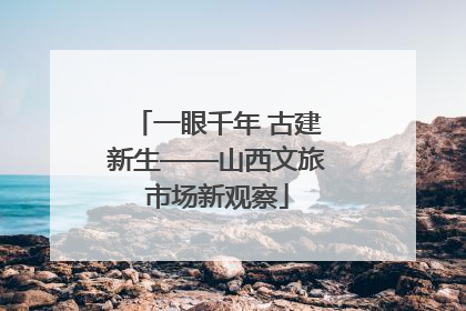 一眼千年 古建新生——山西文旅市场新观察