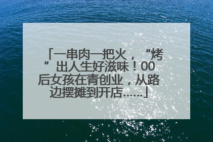 一串肉一把火，“烤”出人生好滋味！00后女孩在青创业，从路边摆摊到开店……