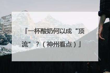 一杯酸奶何以成“顶流”？（神州看点）
