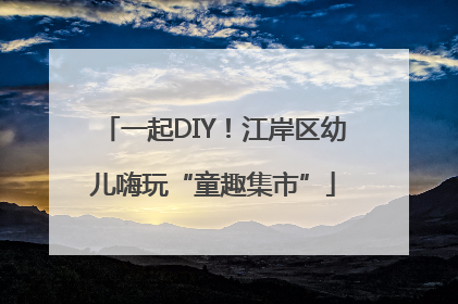 一起DIY！江岸区幼儿嗨玩“童趣集市”