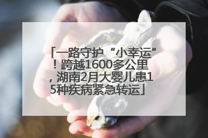 一路守护“小幸运”！跨越1600多公里，湖南2月大婴儿患15种疾病紧急转运