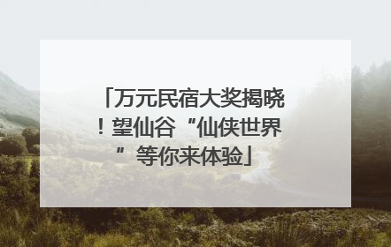 万元民宿大奖揭晓！望仙谷“仙侠世界”等你来体验