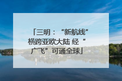 三明：“新航线”横跨亚欧大陆 经“广飞”可通全球
