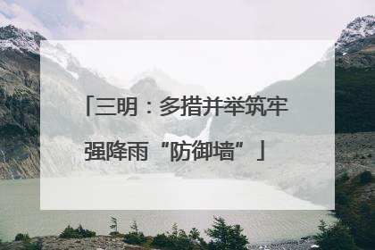 三明：多措并举筑牢强降雨“防御墙”