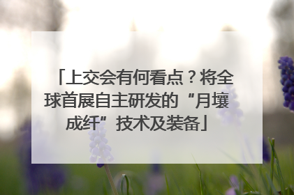 上交会有何看点？将全球首展自主研发的“月壤成纤”技术及装备