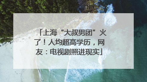 上海“大叔男团”火了！人均超高学历，网友：电视剧照进现实
