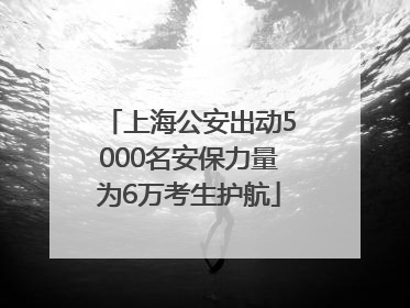 上海公安出动5000名安保力量为6万考生护航