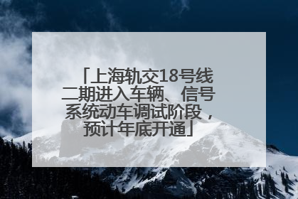 上海轨交18号线二期进入车辆、信号系统动车调试阶段，预计年底开通