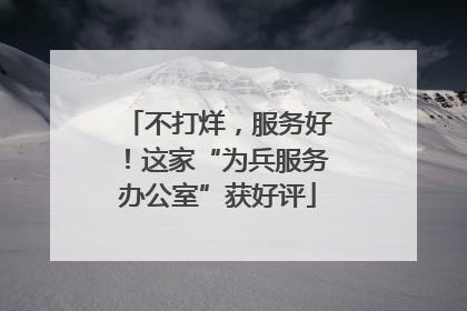 不打烊，服务好！这家“为兵服务办公室”获好评