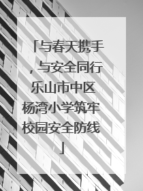 与春天携手，与安全同行 乐山市中区杨湾小学筑牢校园安全防线