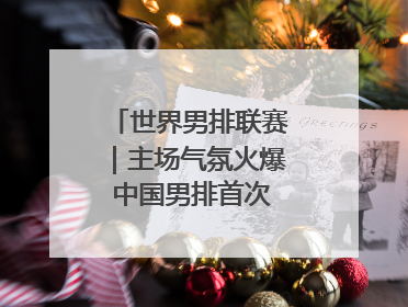 世界男排联赛｜主场气氛火爆 中国男排首次取得连胜