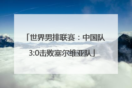 世界男排联赛：中国队3:0击败塞尔维亚队