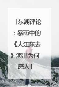 东湖评论：暴雨中的《大江东去》演出为何感人