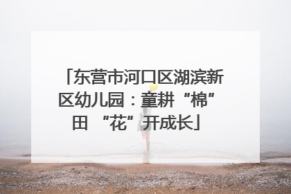 东营市河口区湖滨新区幼儿园：童耕“棉”田 “花”开成长