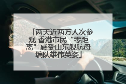 两天近两万人次参观 香港市民“零距离”感受山东舰航母编队雄伟英姿