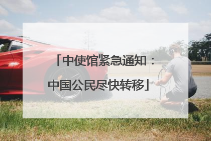 中使馆紧急通知：中国公民尽快转移