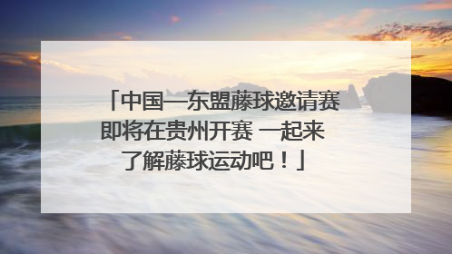 中国—东盟藤球邀请赛即将在贵州开赛 一起来了解藤球运动吧！