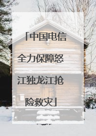 中国电信全力保障怒江独龙江抢险救灾