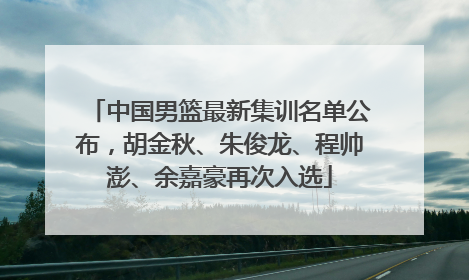 中国男篮最新集训名单公布，胡金秋、朱俊龙、程帅澎、余嘉豪再次入选