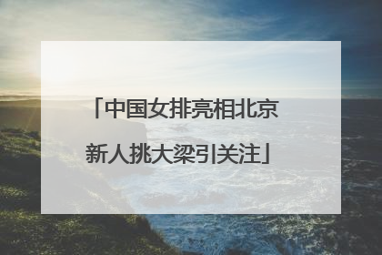 中国女排亮相北京 新人挑大梁引关注