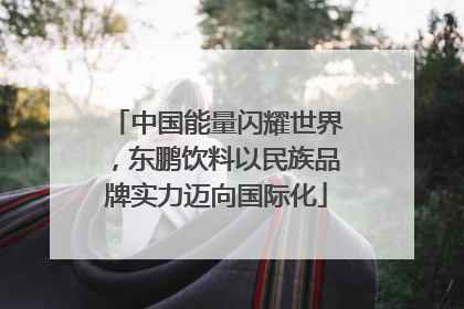 中国能量闪耀世界，东鹏饮料以民族品牌实力迈向国际化