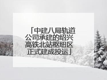 中建八局轨道公司承建的绍兴高铁北站枢纽区正式建成投运