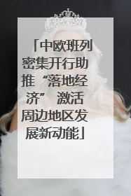 中欧班列密集开行助推“落地经济” 激活周边地区发展新动能