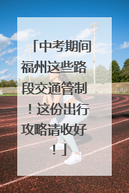 中考期间福州这些路段交通管制！这份出行攻略请收好！