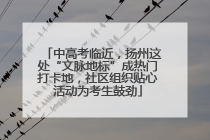中高考临近，扬州这处“文脉地标”成热门打卡地，社区组织贴心活动为考生鼓劲